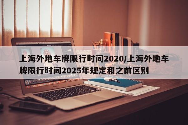 上海外地车牌限行时间2020/上海外地车牌限行时间2025年规定和之前区别