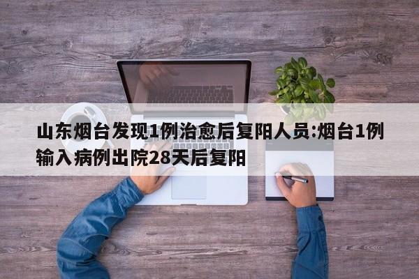 山东烟台发现1例治愈后复阳人员:烟台1例输入病例出院28天后复阳