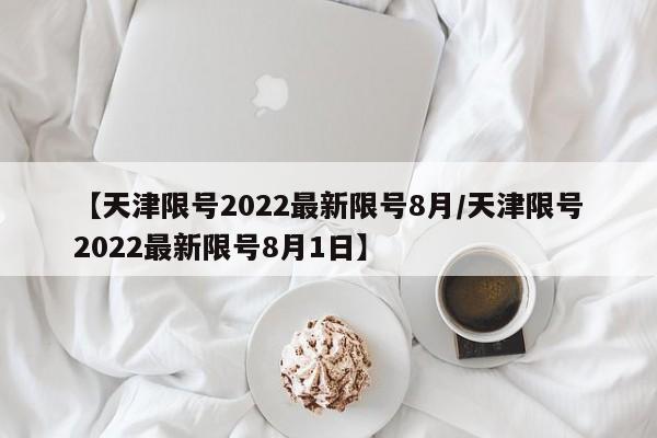 【天津限号2022最新限号8月/天津限号2022最新限号8月1日】