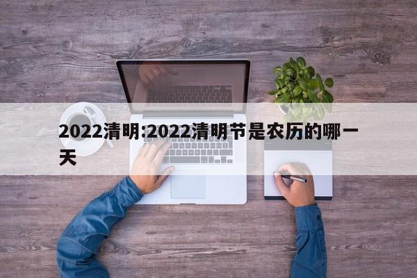2022清明:2022清明节是农历的哪一天