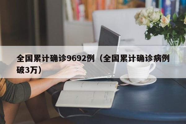 全国累计确诊9692例(全国累计确诊病例破3万)