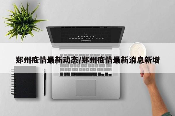 郑州疫情最新动态/郑州疫情最新消息新增