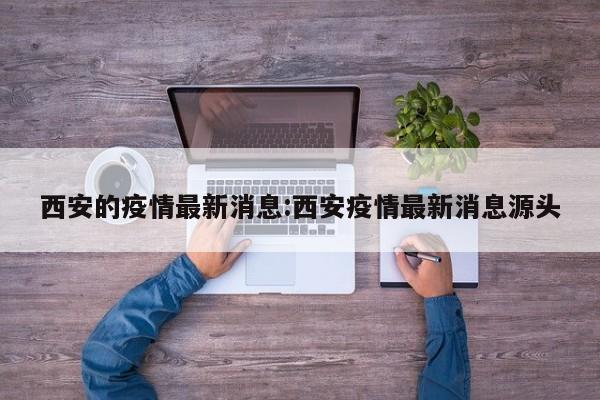 西安的疫情最新消息:西安疫情最新消息源头
