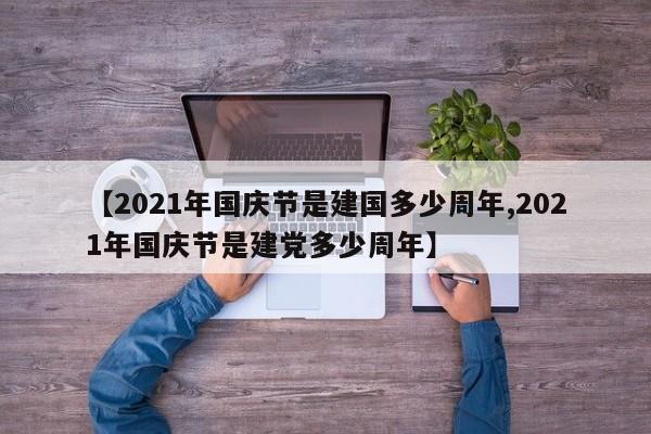【2021年国庆节是建国多少周年,2021年国庆节是建党多少周年】