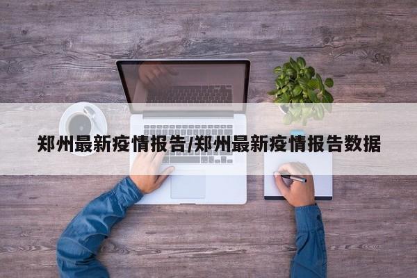 郑州最新疫情报告/郑州最新疫情报告数据