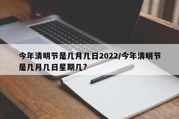 今年清明节是几月几日2022/今年清明节是几月几日星期几?