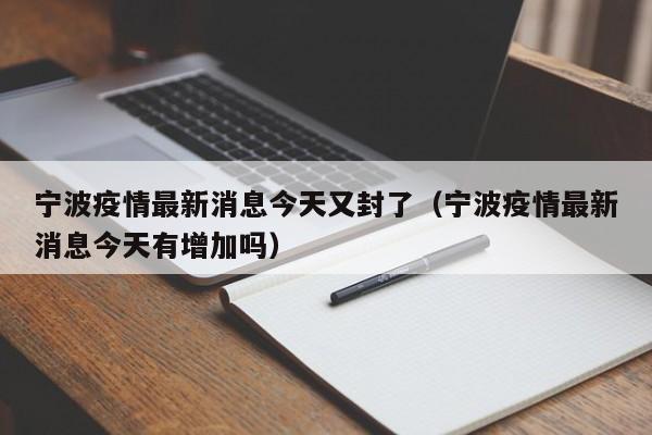 宁波疫情最新消息今天又封了(宁波疫情最新消息今天有增加吗)