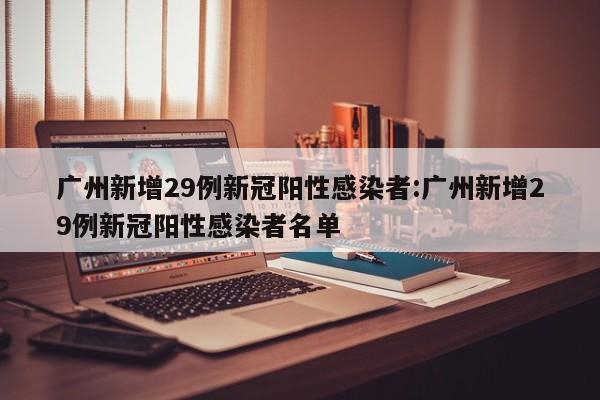广州新增29例新冠阳性感染者:广州新增29例新冠阳性感染者名单
