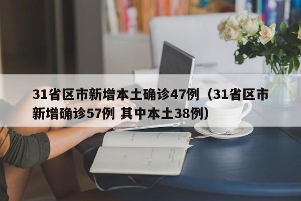31省区市新增本土确诊47例(31省区市新增确诊57例 其中本土38例)
