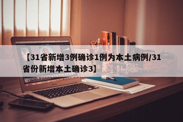 【31省新增3例确诊1例为本土病例/31省份新增本土确诊3】