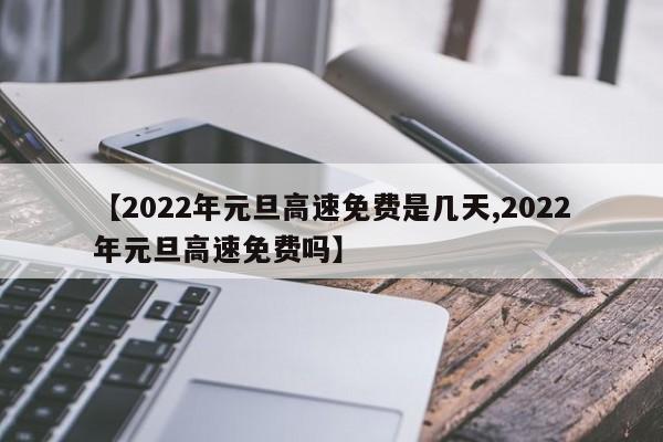【2022年元旦高速免费是几天,2022年元旦高速免费吗】