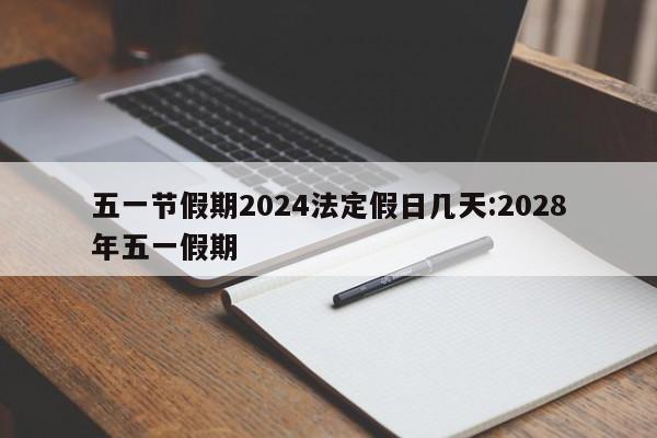 五一节假期2024法定假日几天:2028年五一假期