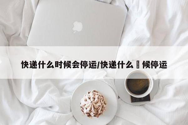 快递什么时候会停运/快递什么吋候停运