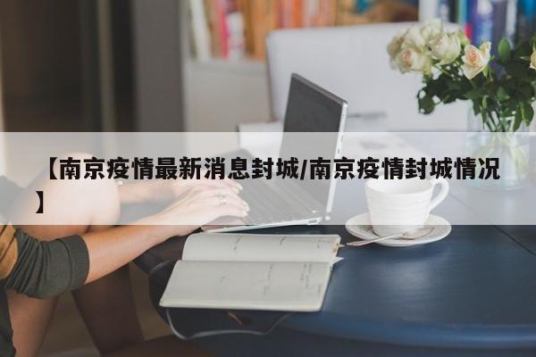 【南京疫情最新消息封城/南京疫情封城情况】