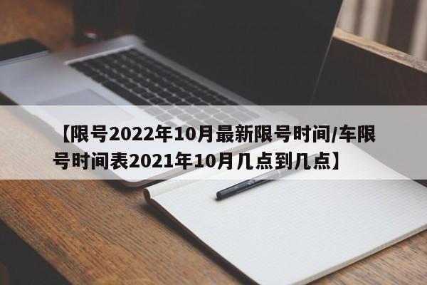 【限号2022年10月最新限号时间/车限号时间表2021年10月几点到几点】