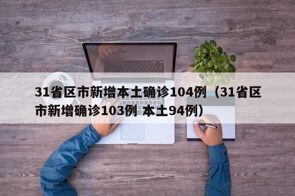31省区市新增本土确诊104例(31省区市新增确诊103例 本土94例)