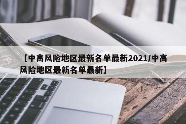 【中高风险地区最新名单最新2021/中高风险地区最新名单最新】