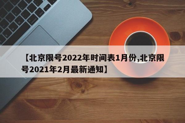 【北京限号2022年时间表1月份,北京限号2021年2月最新通知】