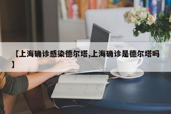 【上海确诊感染德尔塔,上海确诊是德尔塔吗】