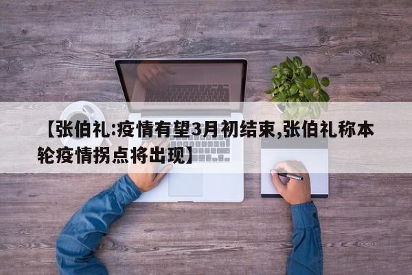 【张伯礼:疫情有望3月初结束,张伯礼称本轮疫情拐点将出现】