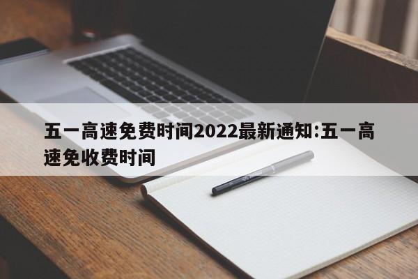 五一高速免费时间2022最新通知:五一高速免收费时间