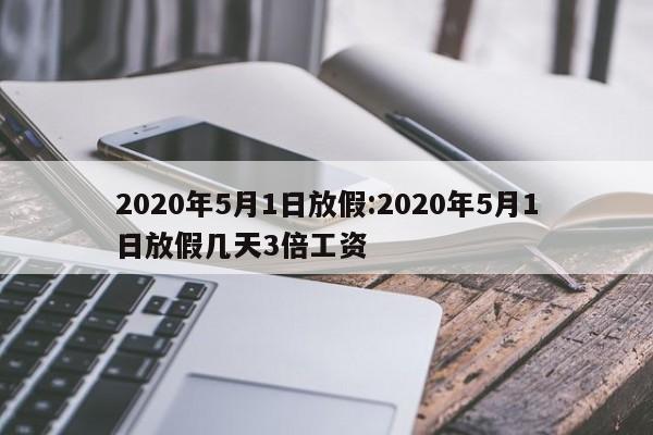 2020年5月1日放假:2020年5月1日放假几天3倍工资