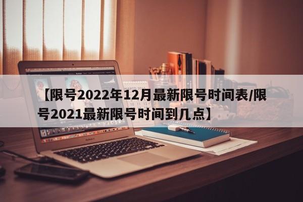 【限号2022年12月最新限号时间表/限号2021最新限号时间到几点】