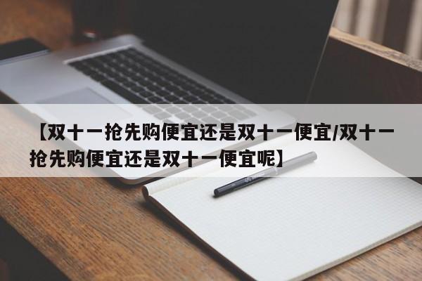 【双十一抢先购便宜还是双十一便宜/双十一抢先购便宜还是双十一便宜呢】