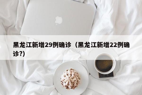 黑龙江新增29例确诊(黑龙江新增22例确诊?)