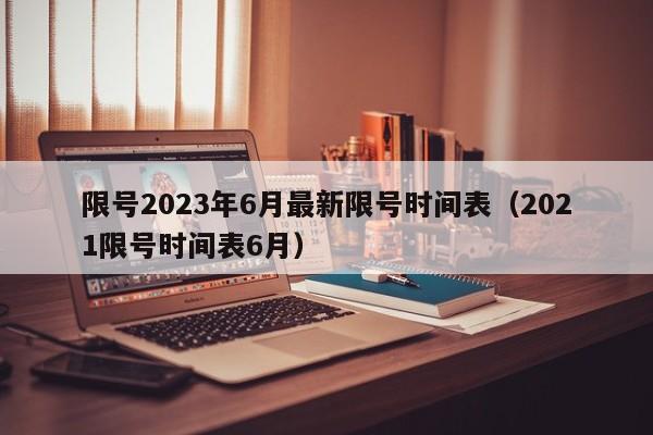 限号2023年6月最新限号时间表(2021限号时间表6月)