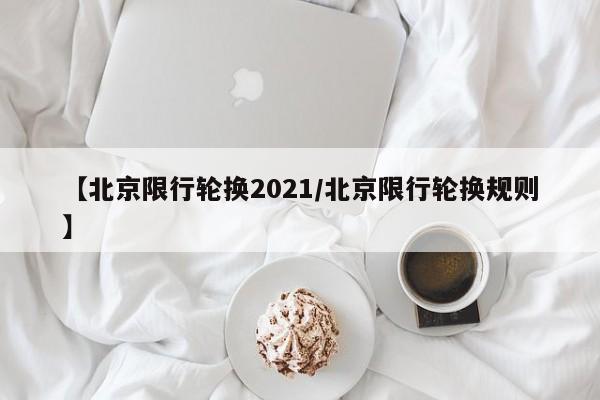 【北京限行轮换2021/北京限行轮换规则】