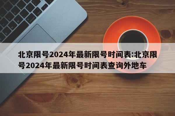 北京限号2024年最新限号时间表:北京限号2024年最新限号时间表查询外地车