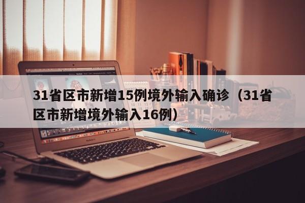 31省区市新增15例境外输入确诊(31省区市新增境外输入16例)