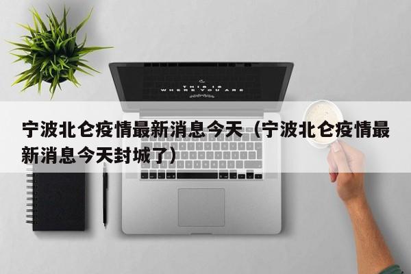 宁波北仑疫情最新消息今天(宁波北仑疫情最新消息今天封城了)