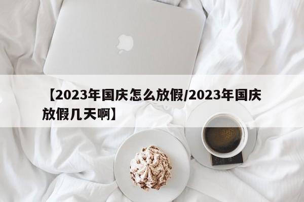 【2023年国庆怎么放假/2023年国庆放假几天啊】