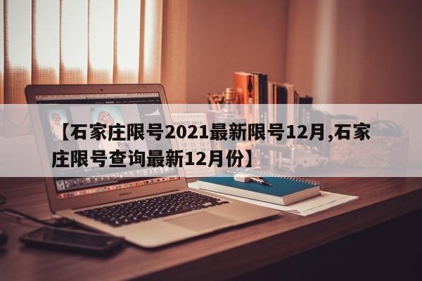 【石家庄限号2021最新限号12月,石家庄限号查询最新12月份】