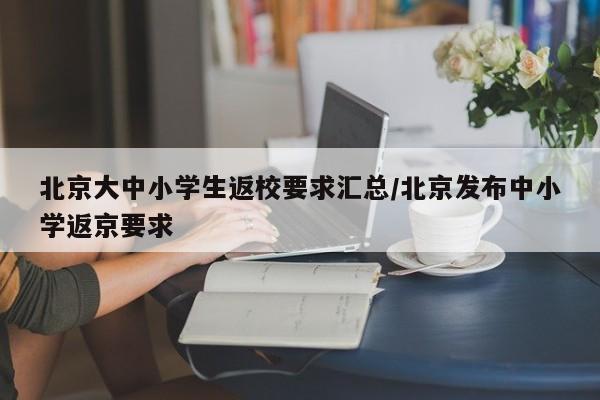 北京大中小学生返校要求汇总/北京发布中小学返京要求