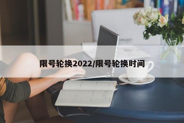 限号轮换2022/限号轮换时间
