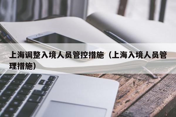 上海调整入境人员管控措施(上海入境人员管理措施)
