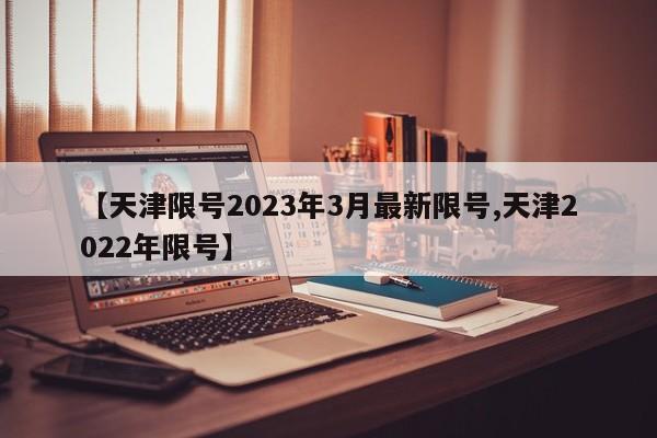 【天津限号2023年3月最新限号,天津2022年限号】