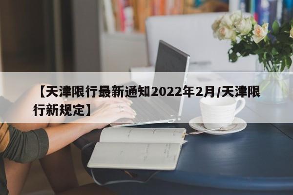 【天津限行最新通知2022年2月/天津限行新规定】