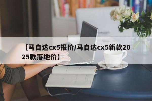 【马自达cx5报价/马自达cx5新款2025款落地价】