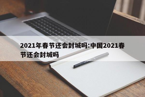 2021年春节还会封城吗:中国2021春节还会封城吗