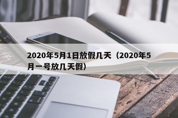 2020年5月1日放假几天(2020年5月一号放几天假)