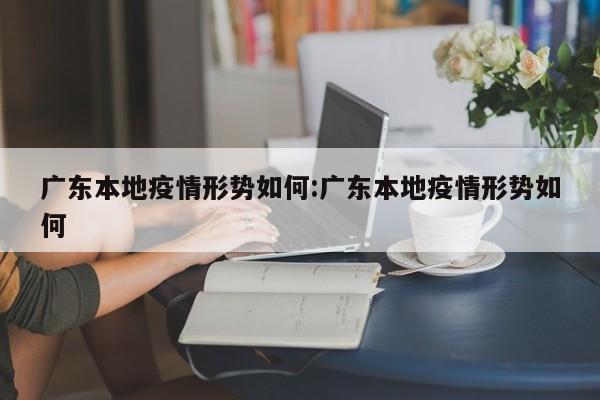广东本地疫情形势如何:广东本地疫情形势如何