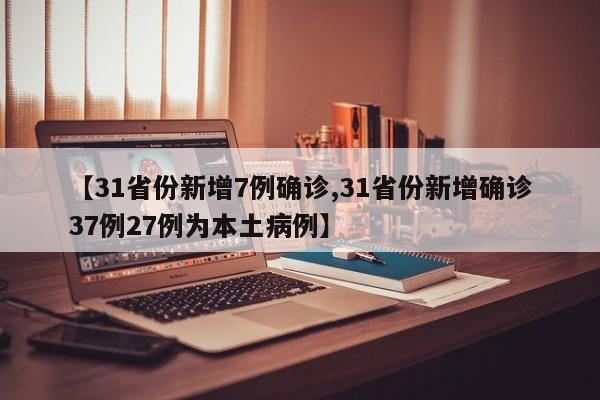 【31省份新增7例确诊,31省份新增确诊37例27例为本土病例】