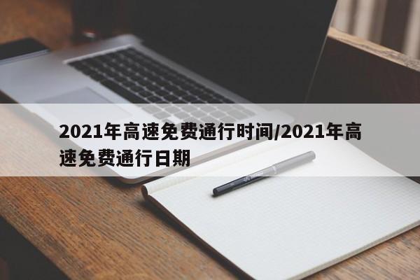 2021年高速免费通行时间/2021年高速免费通行日期