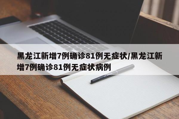 黑龙江新增7例确诊81例无症状/黑龙江新增7例确诊81例无症状病例