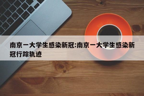 南京一大学生感染新冠:南京一大学生感染新冠行踪轨迹