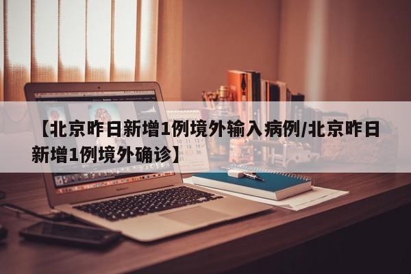 【北京昨日新增1例境外输入病例/北京昨日新增1例境外确诊】